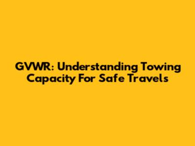GVWR: Understanding Towing Capacity For Safe Travels