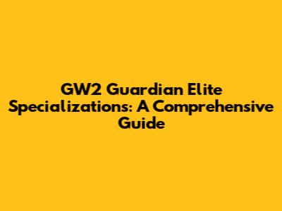 GW2 Guardian Elite Specializations: A Comprehensive Guide