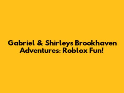 Gabriel & Shirley's Brookhaven Adventures: Roblox Fun!