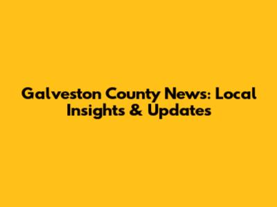 Galveston County News: Local Insights & Updates