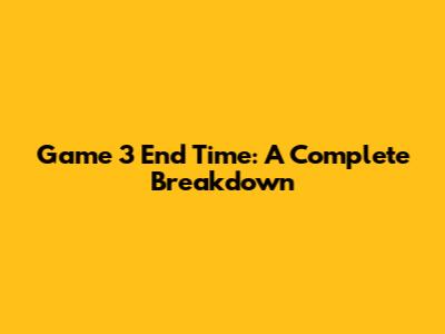 Game 3 End Time: A Complete Breakdown