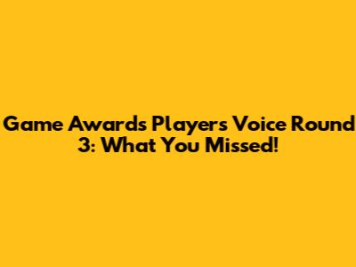 Game Awards Players' Voice Round 3: What You Missed!