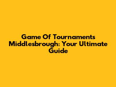Game Of Tournaments Middlesbrough: Your Ultimate Guide