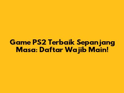 Game PS2 Terbaik Sepanjang Masa: Daftar Wajib Main!