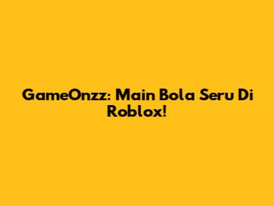 GameOnzz: Main Bola Seru Di Roblox!