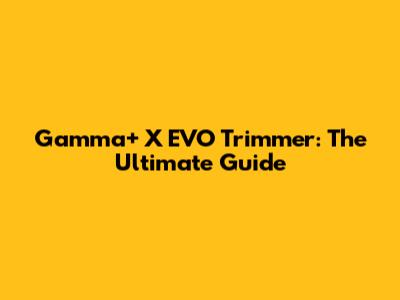 Gamma+ X EVO Trimmer: The Ultimate Guide