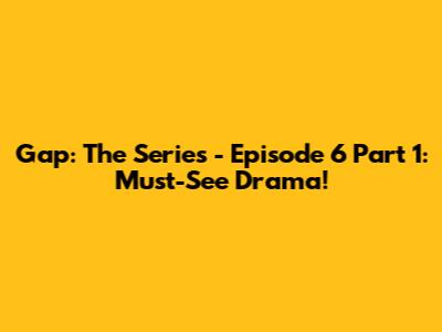 Gap: The Series - Episode 6 Part 1: Must-See Drama!