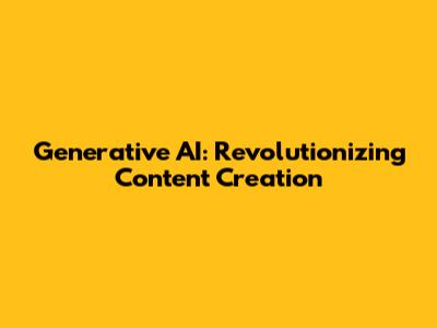 Generative AI: Revolutionizing Content Creation