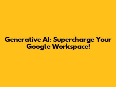 Generative AI: Supercharge Your Google Workspace!