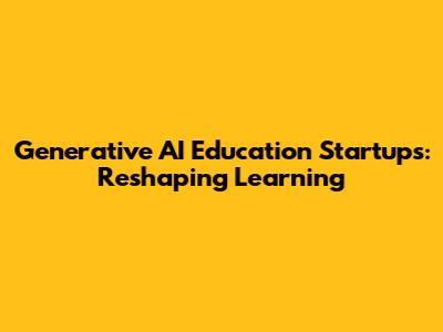 Generative AI Education Startups: Reshaping Learning