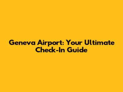 Geneva Airport: Your Ultimate Check-In Guide