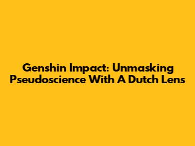 Genshin Impact: Unmasking Pseudoscience With A Dutch Lens