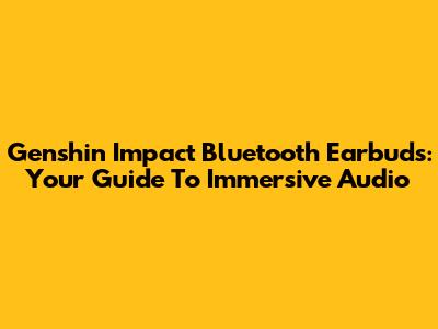 Genshin Impact Bluetooth Earbuds: Your Guide To Immersive Audio