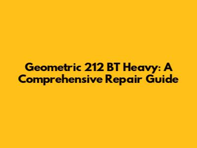 Geometric 212 BT Heavy: A Comprehensive Repair Guide