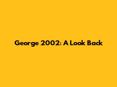 George 2002: A Look Back