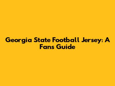 Georgia State Football Jersey: A Fan's Guide