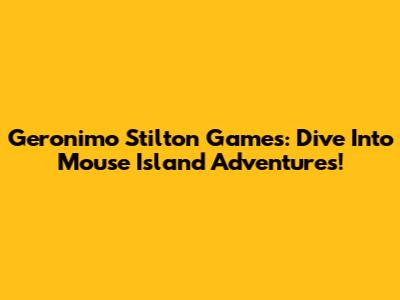Geronimo Stilton Games: Dive Into Mouse Island Adventures!