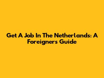 Get A Job In The Netherlands: A Foreigner's Guide