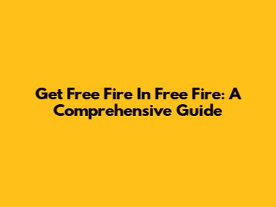 Get Free Fire In Free Fire: A Comprehensive Guide
