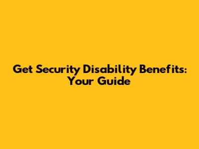 Get Security Disability Benefits: Your Guide