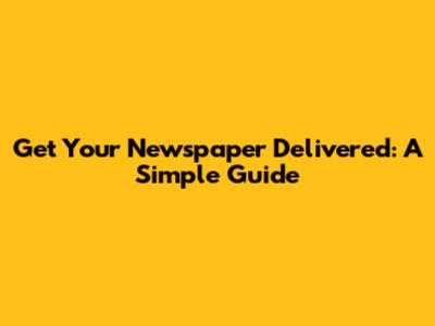 Get Your Newspaper Delivered: A Simple Guide