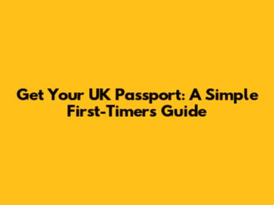 Get Your UK Passport: A Simple First-Timer's Guide