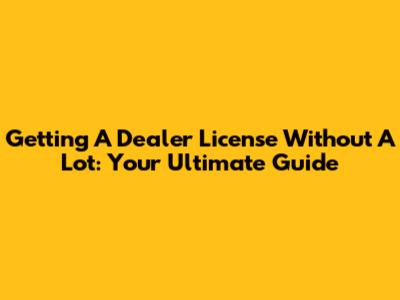 Getting A Dealer License Without A Lot: Your Ultimate Guide