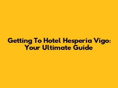 Getting To Hotel Hesperia Vigo: Your Ultimate Guide