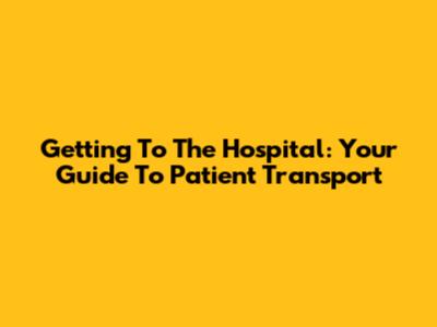 Getting To The Hospital: Your Guide To Patient Transport
