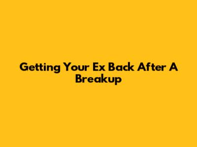 Getting Your Ex Back After A Breakup