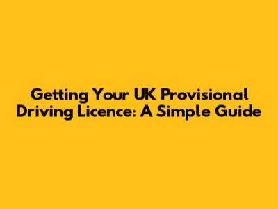 Getting Your UK Provisional Driving Licence: A Simple Guide