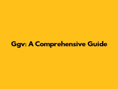 Ggv: A Comprehensive Guide