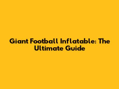 Giant Football Inflatable: The Ultimate Guide