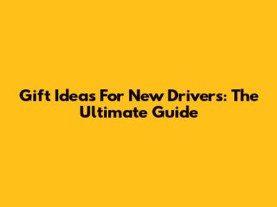 Gift Ideas For New Drivers: The Ultimate Guide