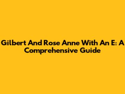 Gilbert And Rose Anne With An E: A Comprehensive Guide