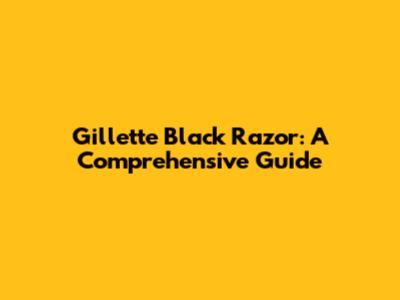 Gillette Black Razor: A Comprehensive Guide