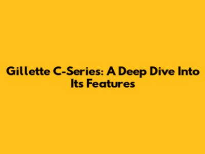 Gillette C-Series: A Deep Dive Into Its Features