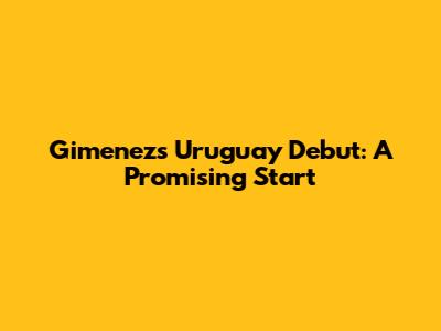 Gimenez's Uruguay Debut: A Promising Start