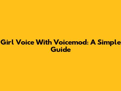Girl Voice With Voicemod: A Simple Guide