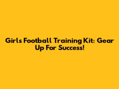 Girls' Football Training Kit: Gear Up For Success!