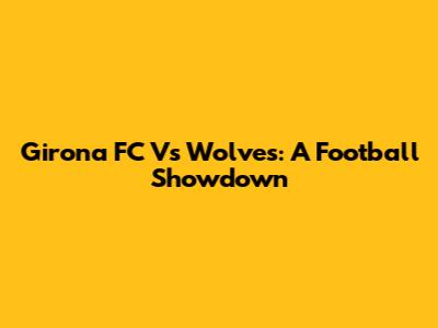 Girona FC Vs Wolves: A Football Showdown