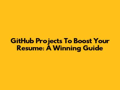 GitHub Projects To Boost Your Resume: A Winning Guide