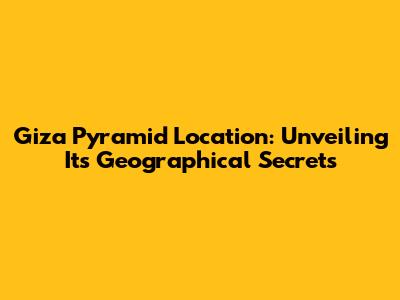 Giza Pyramid Location: Unveiling Its Geographical Secrets