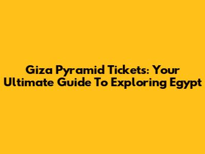 Giza Pyramid Tickets: Your Ultimate Guide To Exploring Egypt