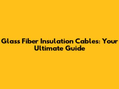 Glass Fiber Insulation Cables: Your Ultimate Guide