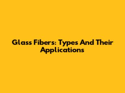 Glass Fibers: Types And Their Applications