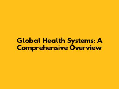 Global Health Systems: A Comprehensive Overview