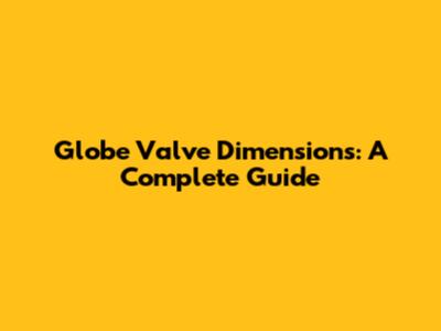 Globe Valve Dimensions: A Complete Guide