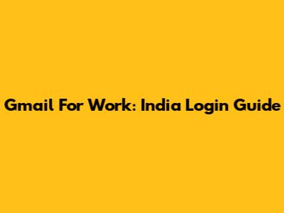 Gmail For Work: India Login Guide