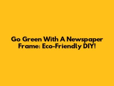 Go Green With A Newspaper Frame: Eco-Friendly DIY!